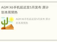 AGM X6手机延迟至5月发布 原计划本周预热