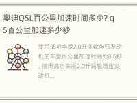 奥迪Q5L百公里加速时间多少? q5百公里加速多少秒