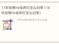 17年哈佛h6保养灯怎么归零（18年哈佛h6保养灯怎么归零）