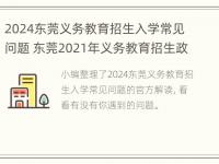 2024东莞义务教育招生入学常见问题 东莞2021年义务教育招生政策