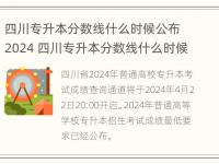 四川专升本分数线什么时候公布2024 四川专升本分数线什么时候公布2024年