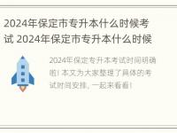 2024年保定市专升本什么时候考试 2024年保定市专升本什么时候考试报名