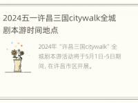 2024五一许昌三国citywalk全城剧本游时间地点