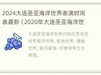 2024大连圣亚海洋世界表演时间表最新（2020年大连圣亚海洋世界营业时间）