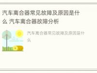 汽车离合器常见故障及原因是什么 汽车离合器故障分析