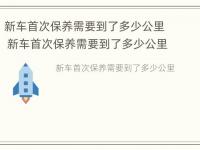 新车首次保养需要到了多少公里 新车首次保养需要到了多少公里才能开