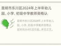 昆明市东川区2024年上半年幼儿园、小学、初级中学教师资格认定公告