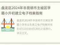 盘龙区2024年非昆明市主城区学籍小升初建立电子档案指南