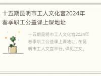 十五期昆明市工人文化宫2024年春季职工公益课上课地址