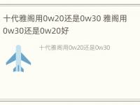 十代雅阁用0w20还是0w30 雅阁用0w30还是0w20好