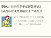 奥迪a4变速箱是干式还是湿式? 新款奥迪a4变速箱是干式还是湿式