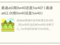 奥迪a6l用0w40还是5w40?（奥迪a6l2.0t用0w40还是5w40）