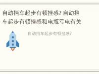 自动挡车起步有顿挫感? 自动挡车起步有顿挫感和电瓶亏电有关系吗