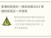 芜湖科技馆五一游玩攻略2024 芜湖科技馆五一开放吗