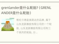 grenlander是什么轮胎?（GRENLANDER是什么轮胎）