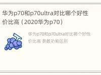 华为p70和p70ultra对比哪个好性价比高（2020华为p70）