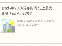 ipad air2024发布时间 史上最大最贵iPad Air要来了