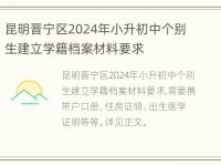 昆明晋宁区2024年小升初中个别生建立学籍档案材料要求