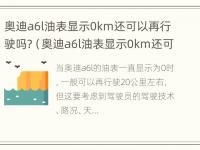 奥迪a6l油表显示0km还可以再行驶吗?（奥迪a6l油表显示0km还可以再开吗?）