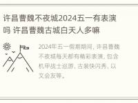 许昌曹魏不夜城2024五一有表演吗 许昌曹魏古城白天人多嘛