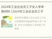 2024年工业企业员工子女入学申报材料（2024年工业企业员工子女入学申报材料怎么写）