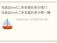 马自达mx5二手车报价多少钱?（马自达mx5二手车报价多少钱一辆）