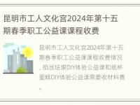 昆明市工人文化宫2024年第十五期春季职工公益课课程收费