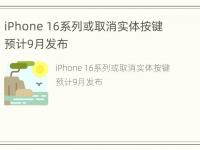 iPhone 16系列或取消实体按键 预计9月发布