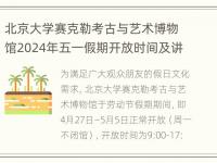 北京大学赛克勒考古与艺术博物馆2024年五一假期开放时间及讲解安排