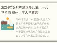 2024年彭州户籍适龄儿童小一入学指南 彭州小学入学政策