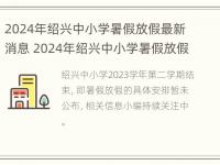 2024年绍兴中小学暑假放假最新消息 2024年绍兴中小学暑假放假最新消息及时间