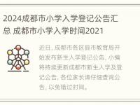 2024成都市小学入学登记公告汇总 成都市小学入学时间2021