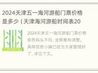 2024天津五一海河游船门票价格是多少（天津海河游船时间表2019最晚几点）