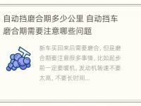 自动挡磨合期多少公里 自动挡车磨合期需要注意哪些问题