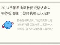 2024岳阳君山区教师资格认定去哪体检 岳阳市教师资格证认定体检医院