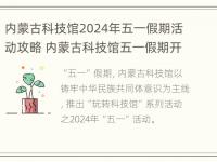 内蒙古科技馆2024年五一假期活动攻略 内蒙古科技馆五一假期开馆吗