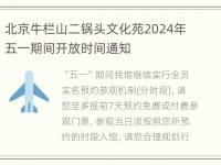 北京牛栏山二锅头文化苑2024年五一期间开放时间通知