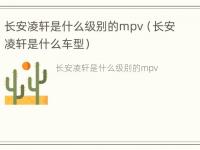 长安凌轩是什么级别的mpv（长安凌轩是什么车型）