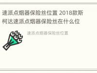 速派点烟器保险丝位置 2018款斯柯达速派点烟器保险丝在什么位置