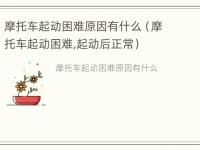 摩托车起动困难原因有什么（摩托车起动困难,起动后正常）