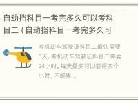 自动挡科目一考完多久可以考科目二（自动挡科目一考完多久可以考科目二科目三）