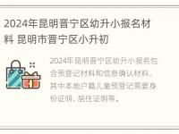 2024年昆明晋宁区幼升小报名材料 昆明市晋宁区小升初