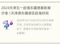 2024天津五一赶海东疆港最新潮汐表（天津港东疆港区赶海时间）