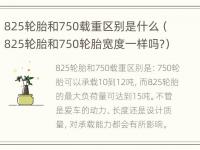 825轮胎和750载重区别是什么（825轮胎和750轮胎宽度一样吗?）