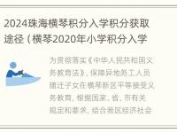 2024珠海横琴积分入学积分获取途径（横琴2020年小学积分入学）