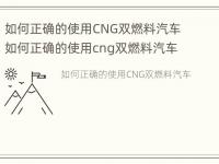 如何正确的使用CNG双燃料汽车 如何正确的使用cng双燃料汽车