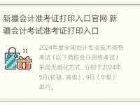 新疆会计准考证打印入口官网 新疆会计考试准考证打印入口