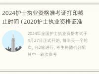 2024护士执业资格准考证打印截止时间（2020护士执业资格证准考证打印时间）