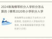 2024珠海横琴积分入学积分怎么算的（横琴2020年小学积分入学）