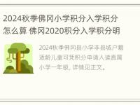 2024秋季佛冈小学积分入学积分怎么算 佛冈2020积分入学积分明细